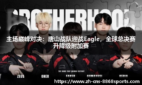 主场巅峰对决:唐山战队迎战Eagle,全球总决赛升降级附加赛
