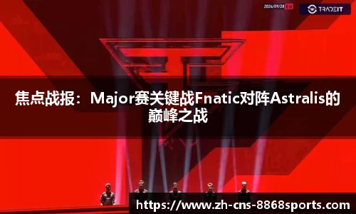 焦点战报:Major赛关键战Fnatic对阵Astralis的巅峰之战